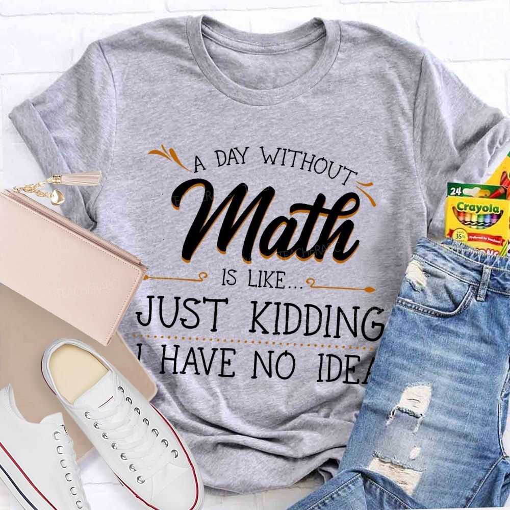 A Day Without Math Is Like...   Just Kidding I Have No Idea  Letters  Teacher T-shirt