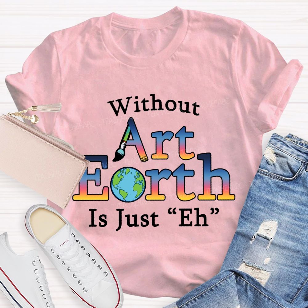 Without Art Earth Is Just “Eh” Earth Day T-Shirt