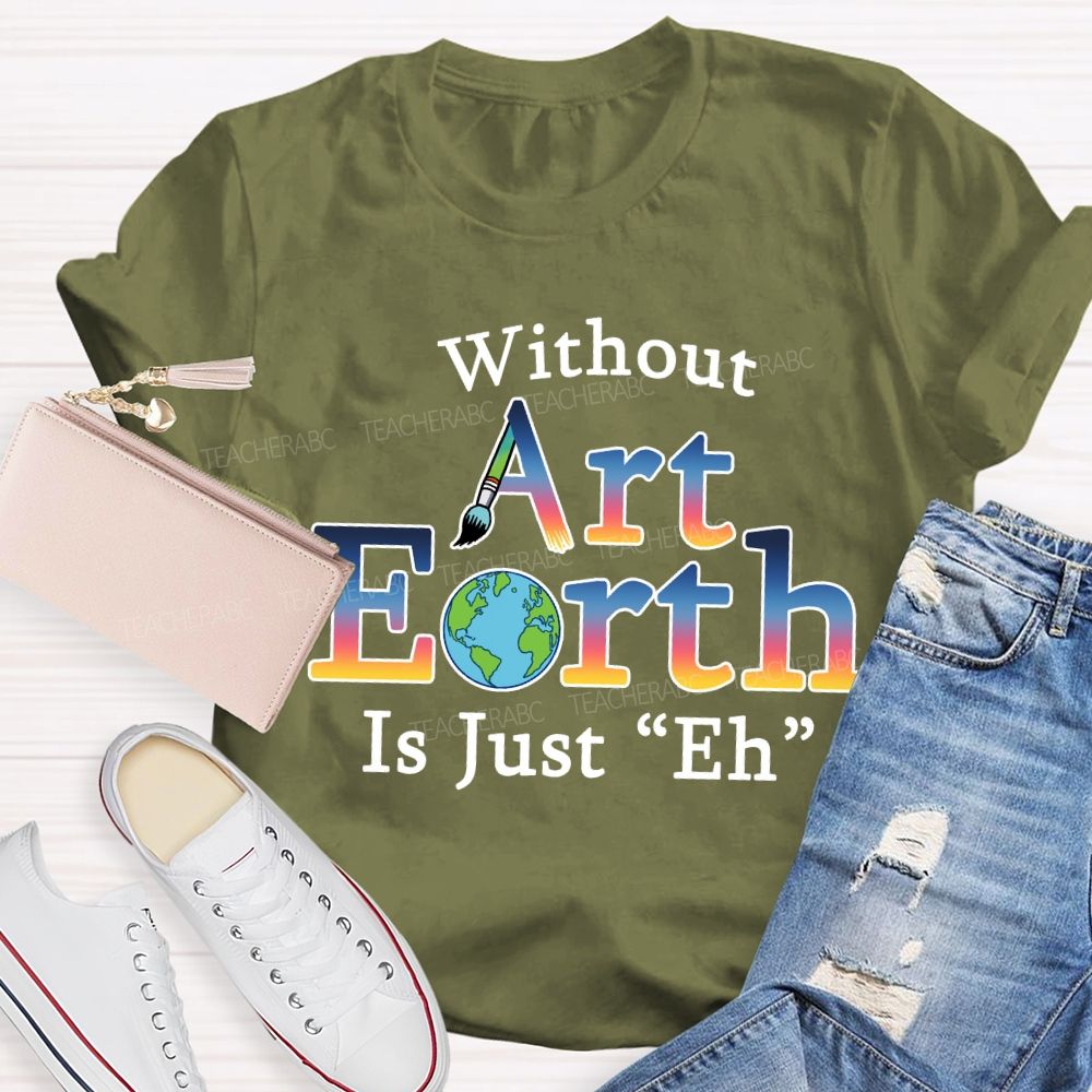 Without Art Earth Is Just “Eh” Earth Day T-Shirt