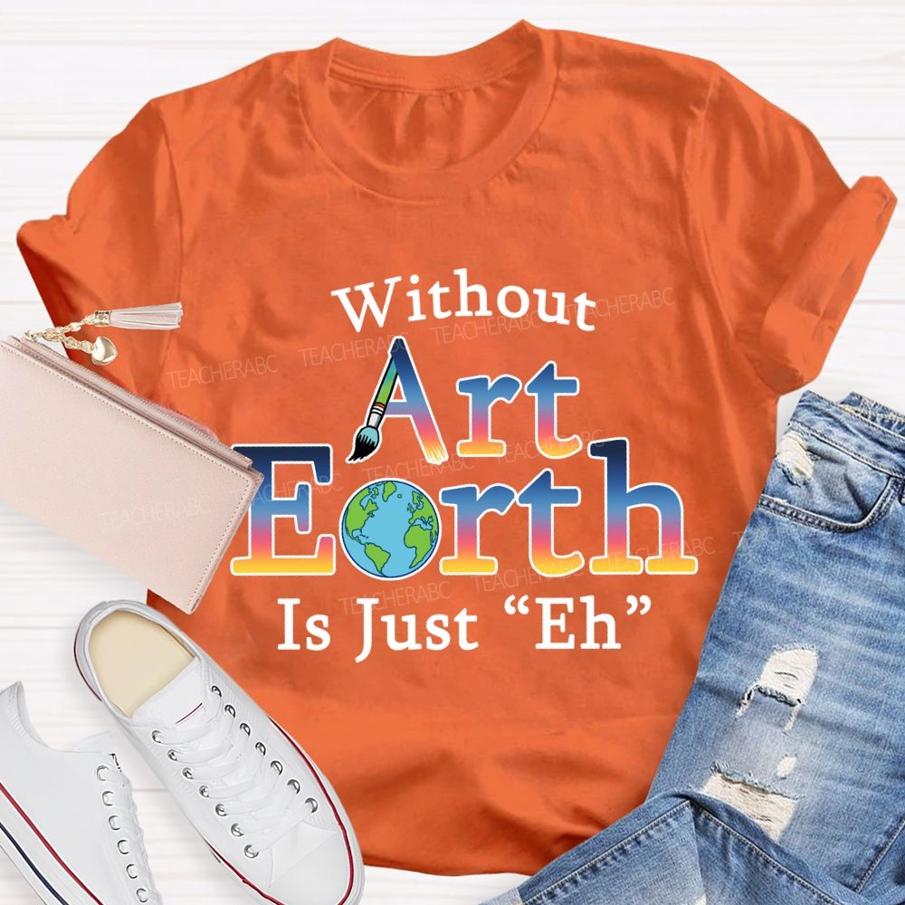 Without Art Earth Is Just “Eh” Earth Day T-Shirt