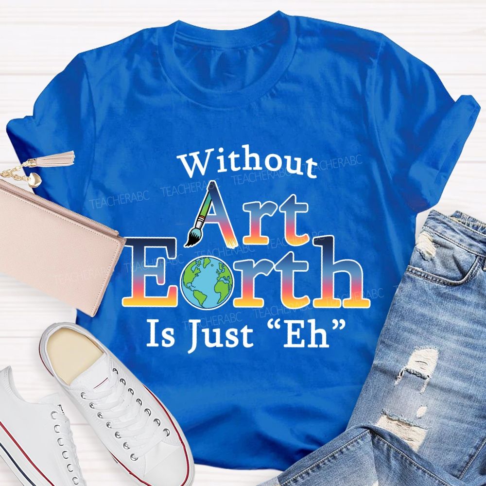 Without Art Earth Is Just “Eh” Earth Day T-Shirt