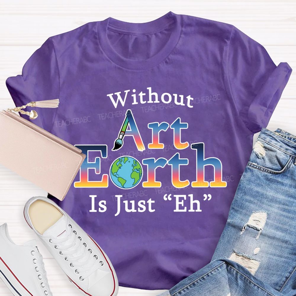 Without Art Earth Is Just “Eh” Earth Day T-Shirt