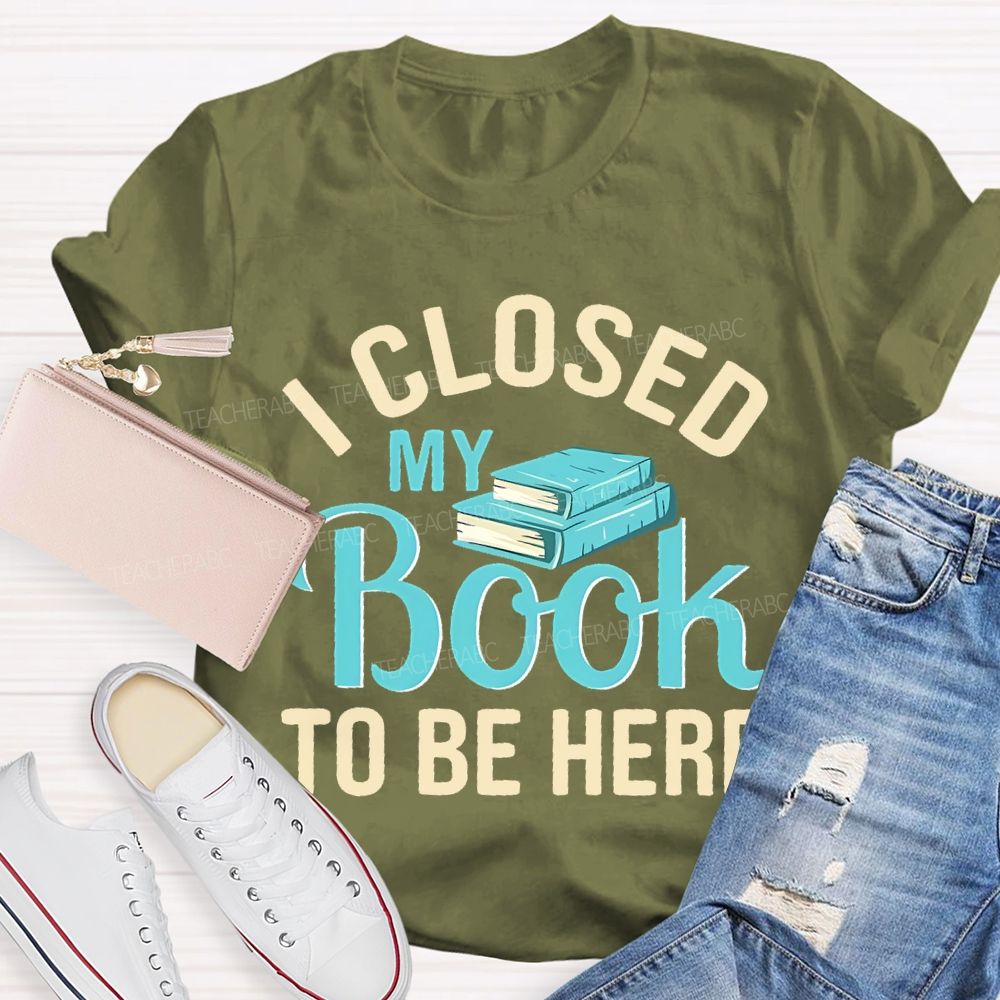 I Closed My Book To Be Here  Teacher T-shirt