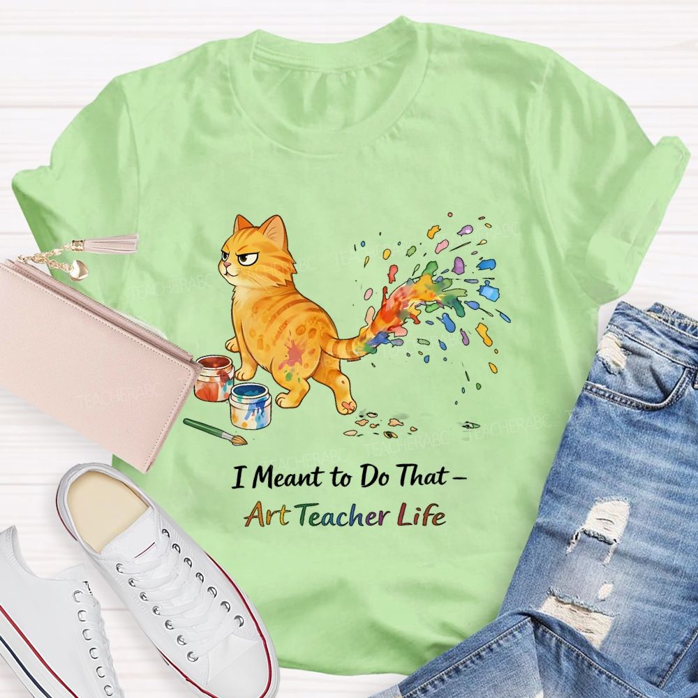 I Meant To Do That  Art Teacher Life  Teacher T-shirt