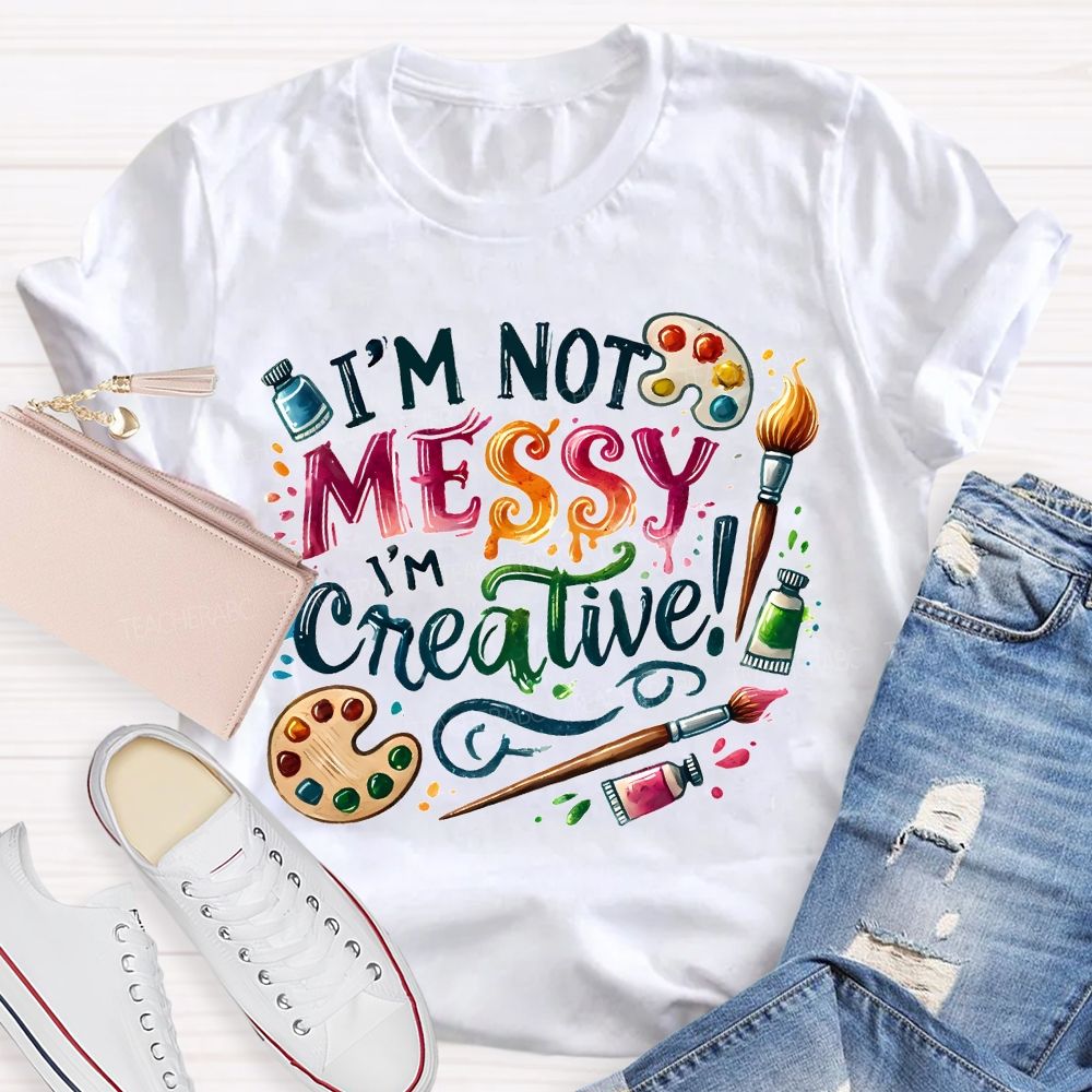 I'M Not Messy I'M Creative Art Teacher T-shirt
