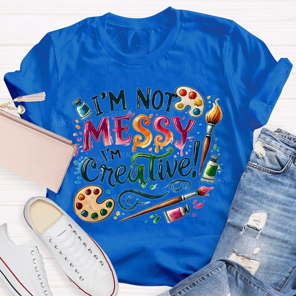 I'M Not Messy I'M Creative Art Teacher T-shirt