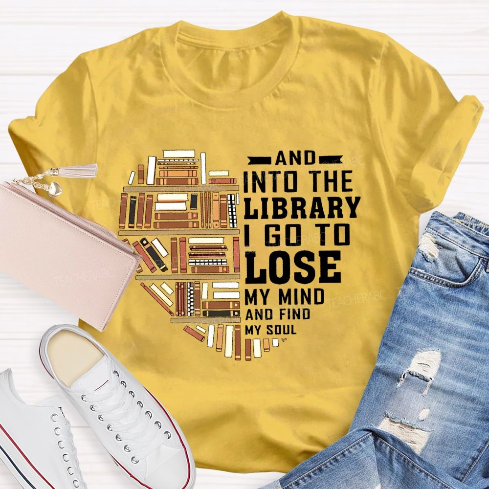 And Into The Library I Go To Lose My Mind And Find My Soul   Teacher T-shirt