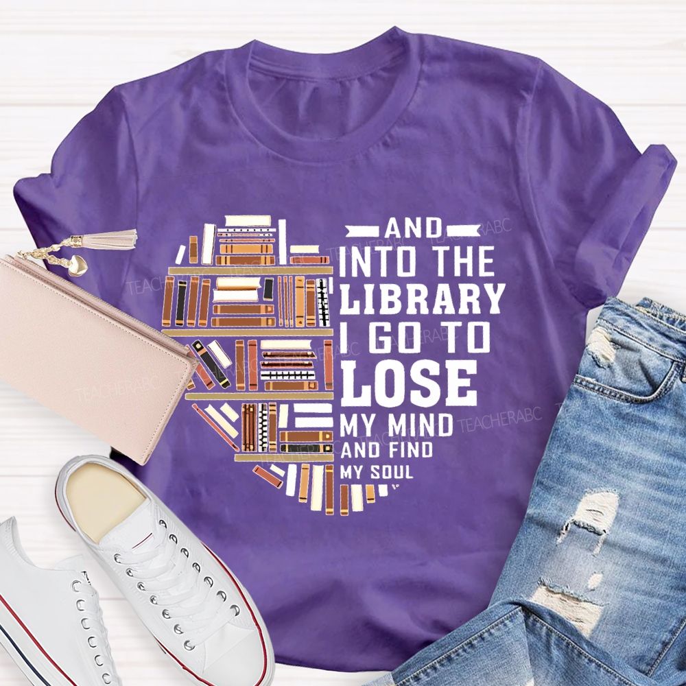 And Into The Library I Go To Lose My Mind And Find My Soul   Teacher T-shirt