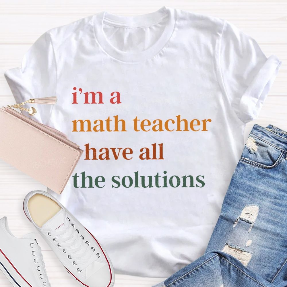 I'm A Math Teacher   I Have All The Solutions   Teacher T-shirt