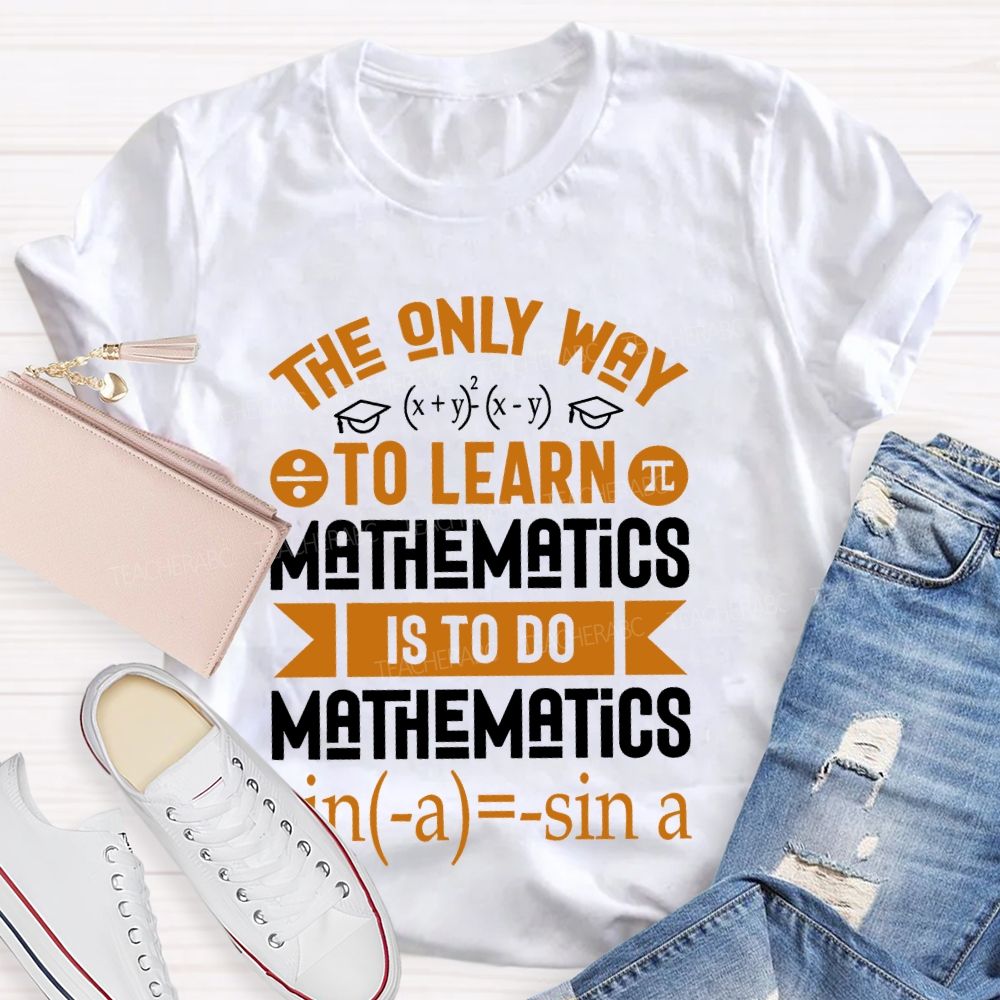 The Only Way To Learn Mathematics Is To Do  Teacher T-shirt
