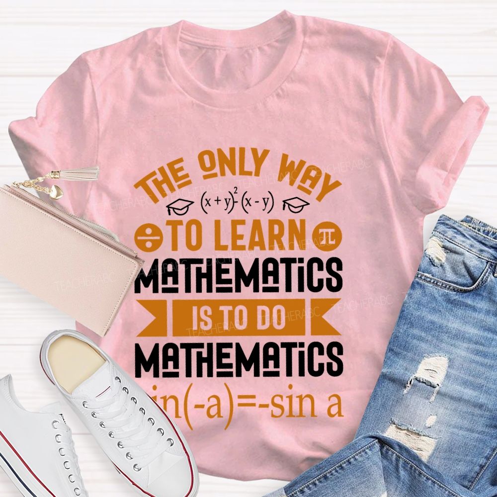 The Only Way To Learn Mathematics Is To Do  Teacher T-shirt