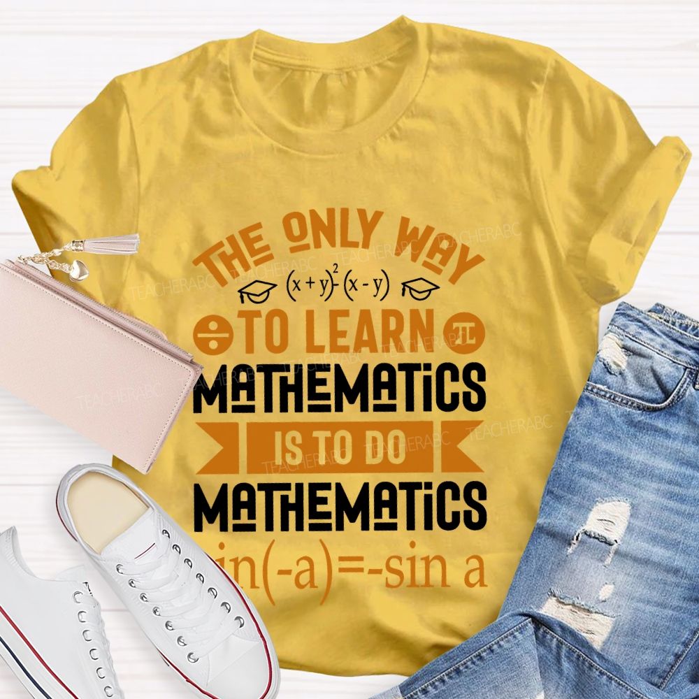 The Only Way To Learn Mathematics Is To Do  Teacher T-shirt