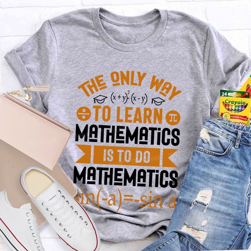 The Only Way To Learn Mathematics Is To Do  Teacher T-shirt