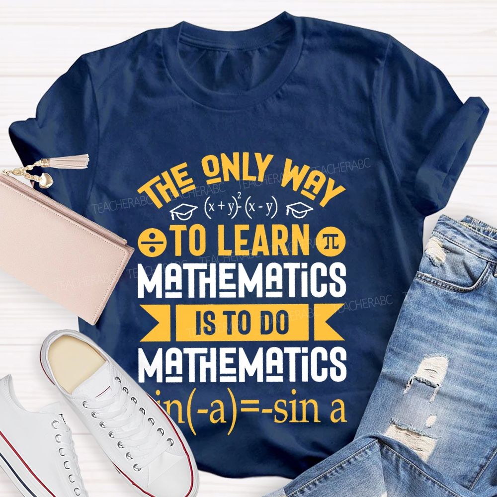 The Only Way To Learn Mathematics Is To Do  Teacher T-shirt