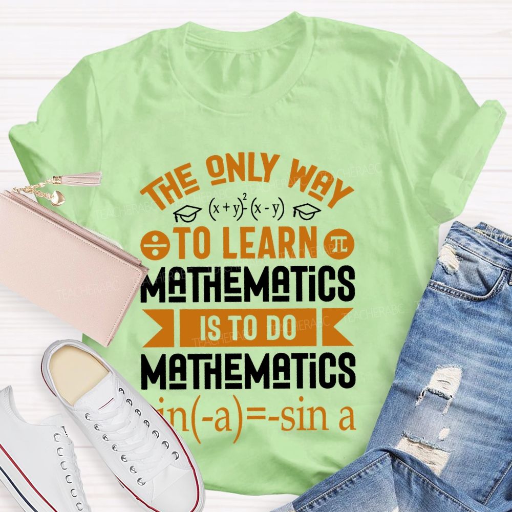 The Only Way To Learn Mathematics Is To Do  Teacher T-shirt