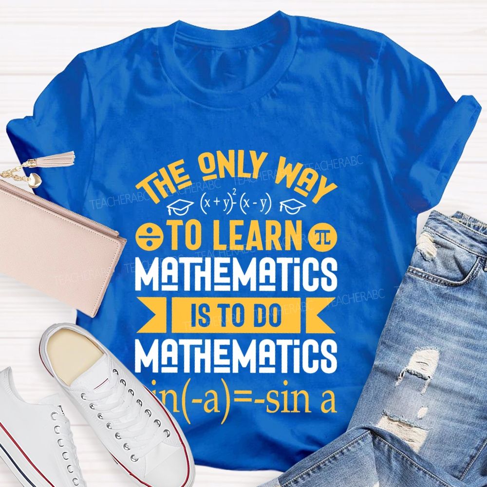 The Only Way To Learn Mathematics Is To Do  Teacher T-shirt