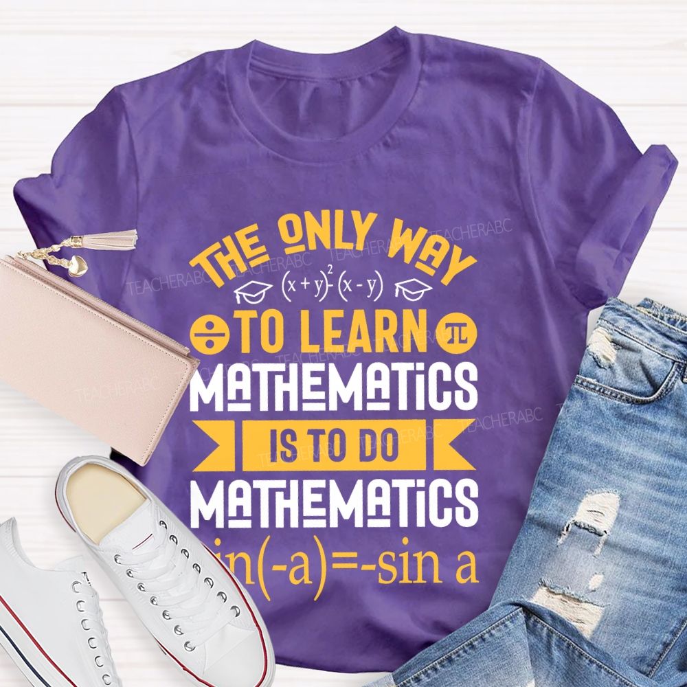 The Only Way To Learn Mathematics Is To Do  Teacher T-shirt