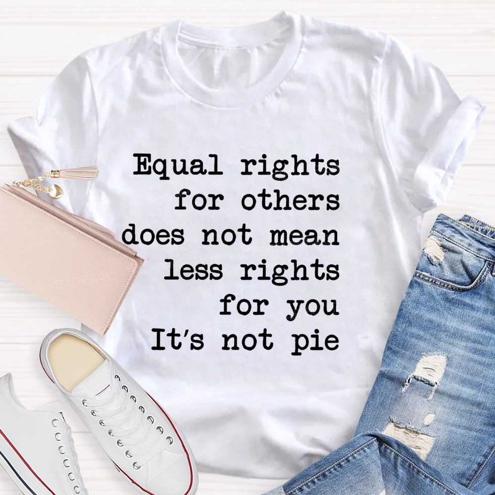 Equal Rights For Others Does Not Mean Less Rights For You It's Not Pie  Teacher T-shirt