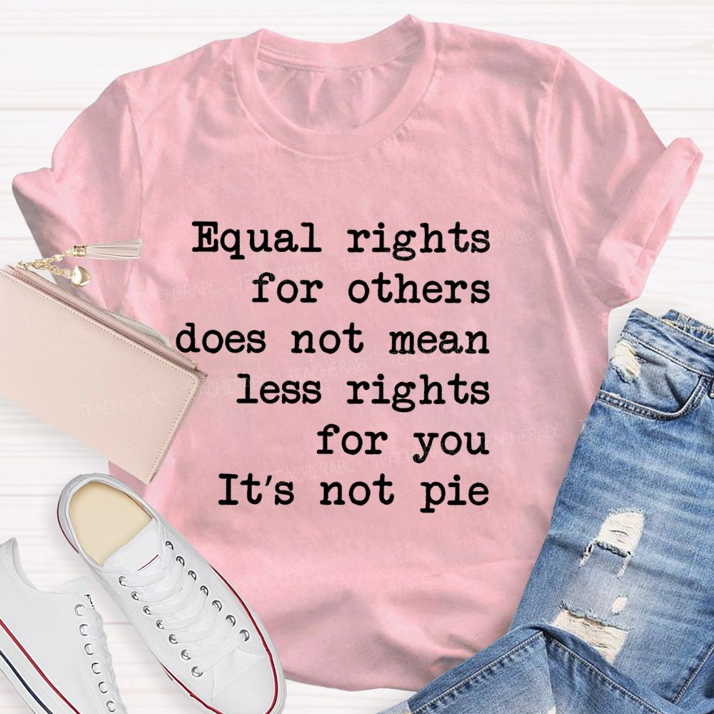 Equal Rights For Others Does Not Mean Less Rights For You It's Not Pie  Teacher T-shirt