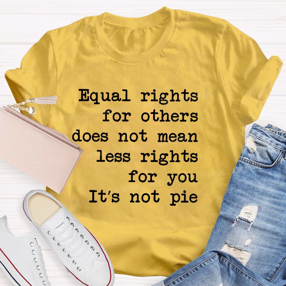Equal Rights For Others Does Not Mean Less Rights For You It's Not Pie  Teacher T-shirt