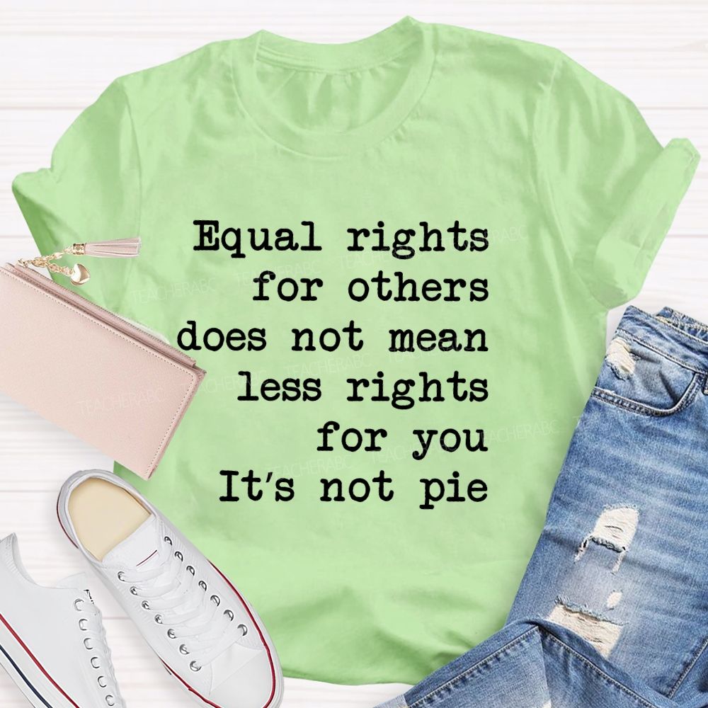 Equal Rights For Others Does Not Mean Less Rights For You It's Not Pie  Teacher T-shirt