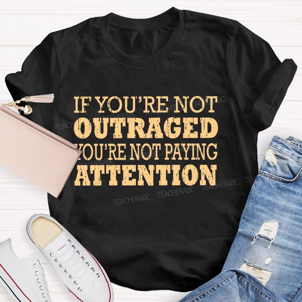 If You're Not Outraged You'Re Not Paying Attention  Teacher T-shirt
