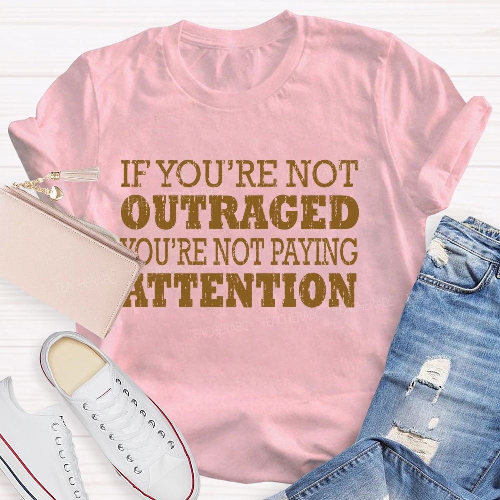 If You're Not Outraged You'Re Not Paying Attention  Teacher T-shirt