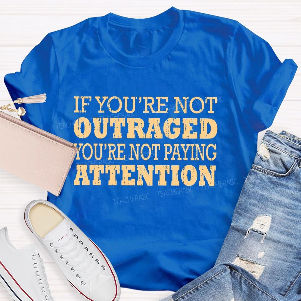 If You're Not Outraged You'Re Not Paying Attention  Teacher T-shirt
