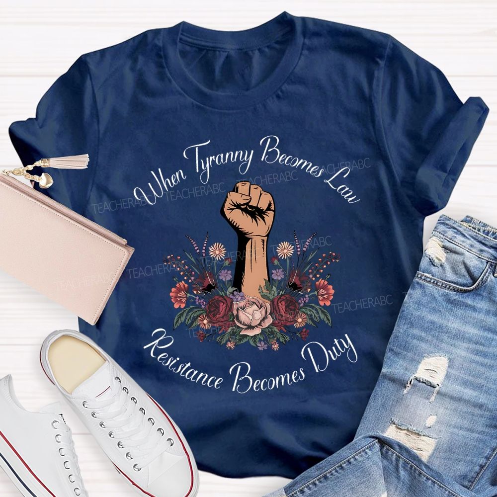 When Tyranny Becomes Law Resistance Becomes Duty Teacher T-shirt
