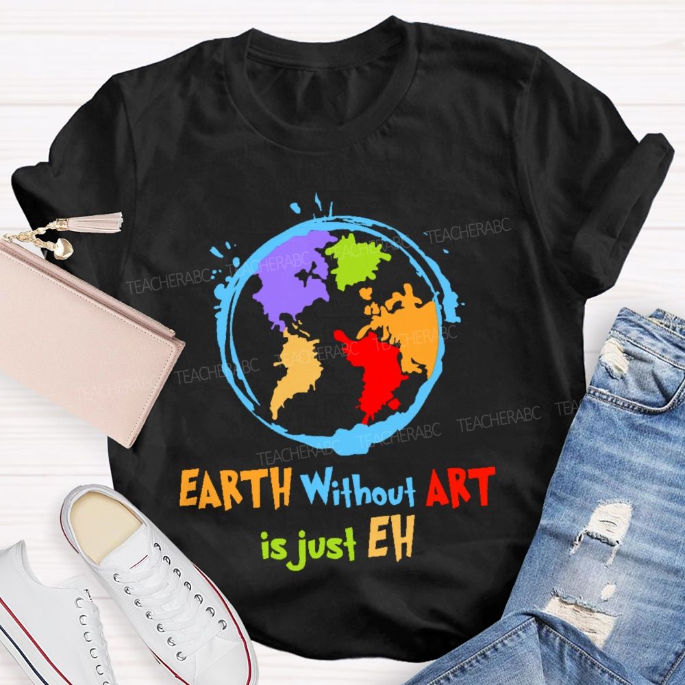 Earth Without Art Is Just Eh Colorful Graphics  Teacher T-shirt