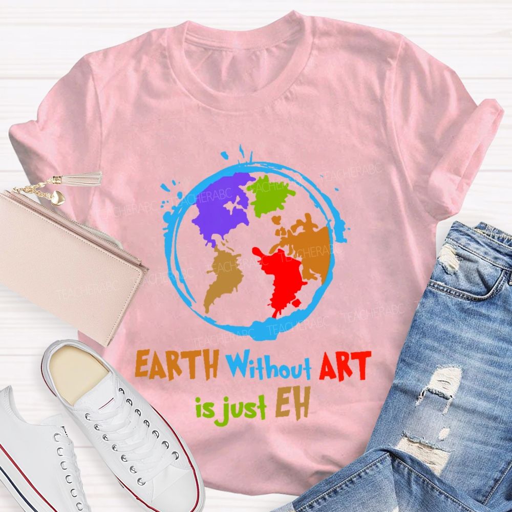 Earth Without Art Is Just Eh Colorful Graphics  Teacher T-shirt