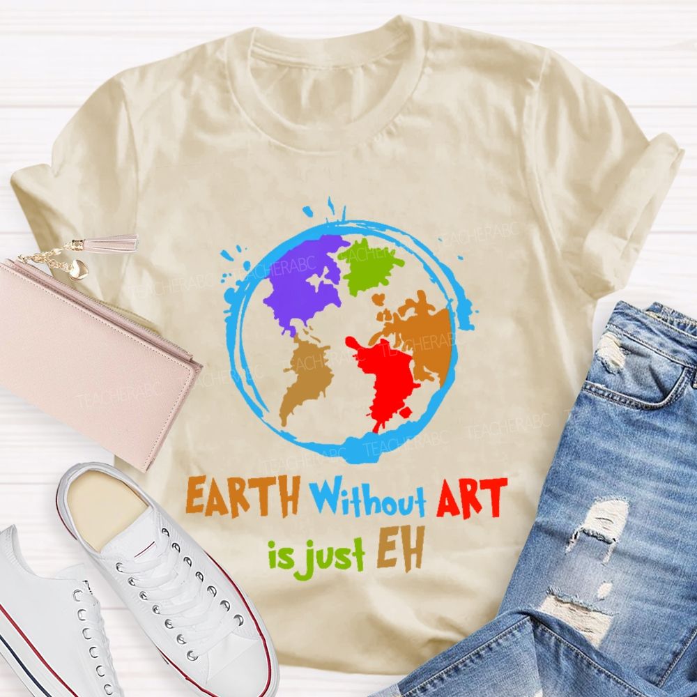 Earth Without Art Is Just Eh Colorful Graphics  Teacher T-shirt