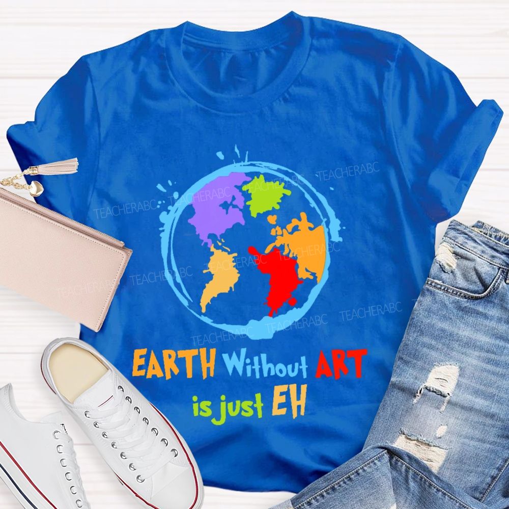 Earth Without Art Is Just Eh Colorful Graphics  Teacher T-shirt