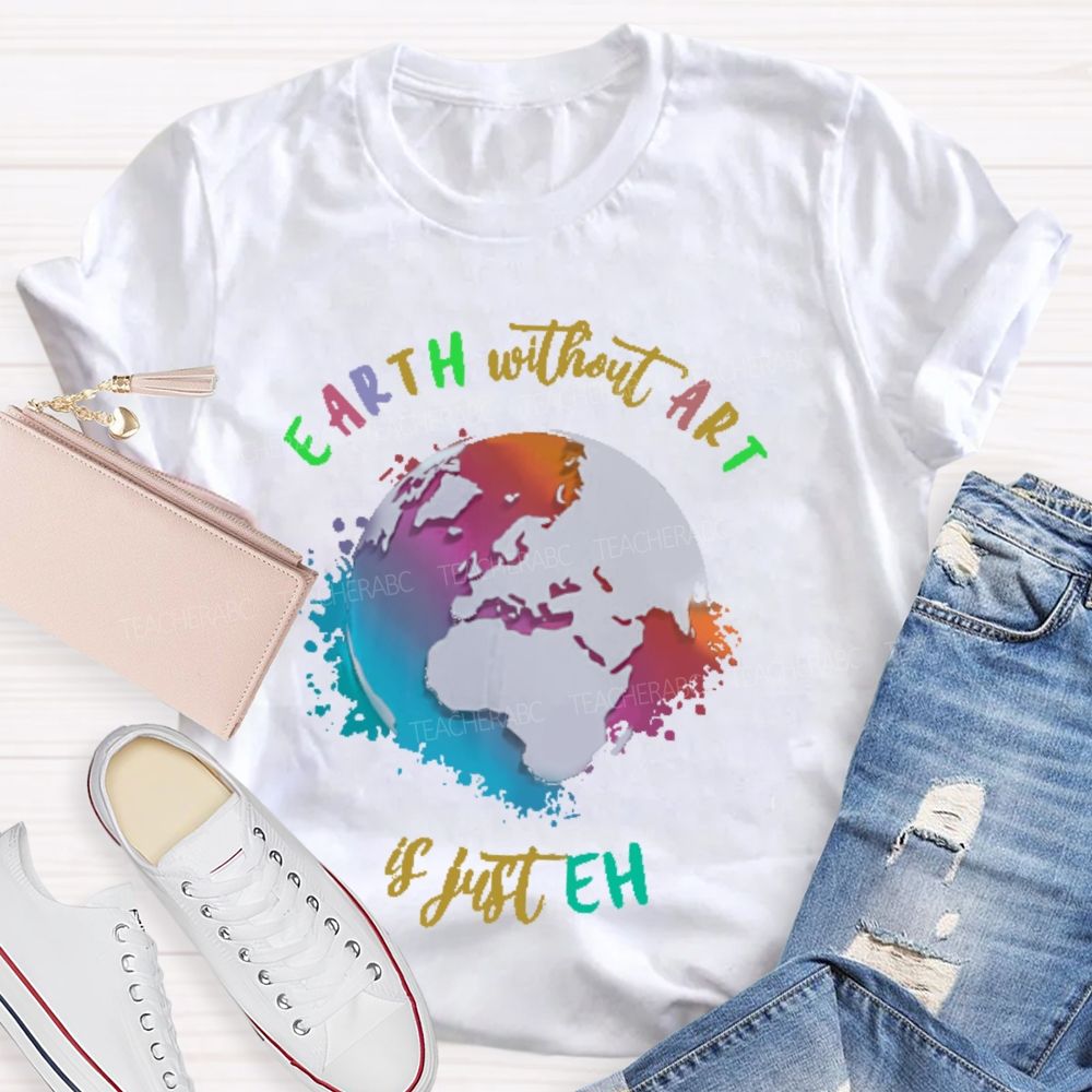 Earth Without Art Is Just Eh Funny Artist   Teacher T-shirt