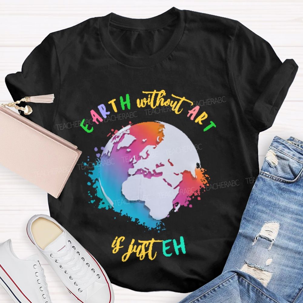 Earth Without Art Is Just Eh Funny Artist   Teacher T-shirt
