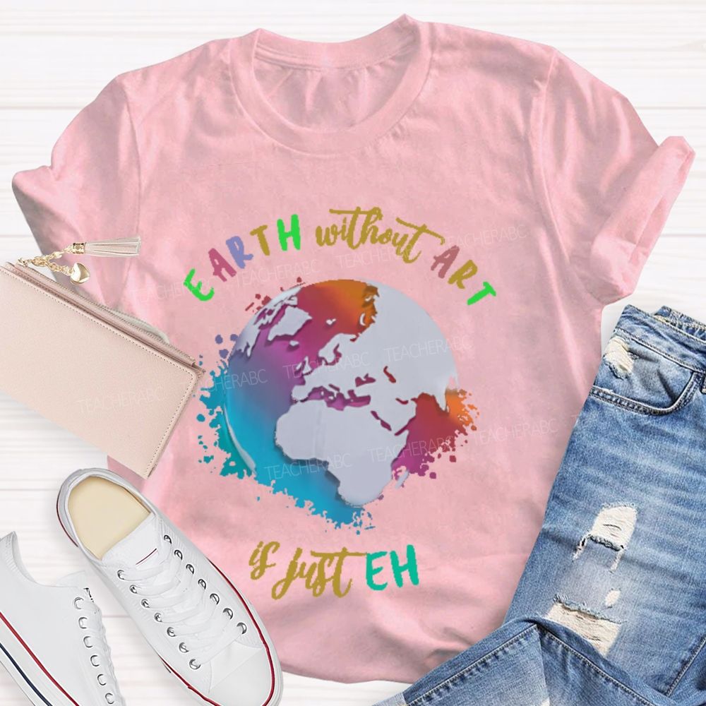 Earth Without Art Is Just Eh Funny Artist   Teacher T-shirt