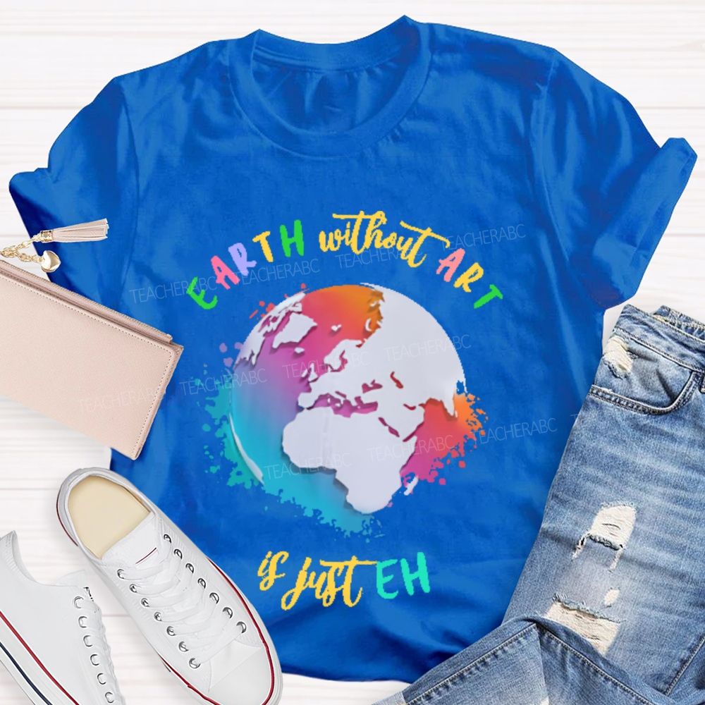 Earth Without Art Is Just Eh Funny Artist   Teacher T-shirt