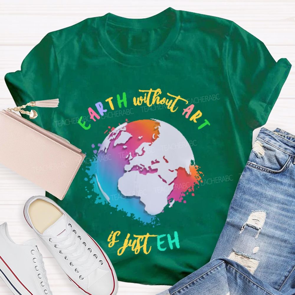 Earth Without Art Is Just Eh Funny Artist   Teacher T-shirt