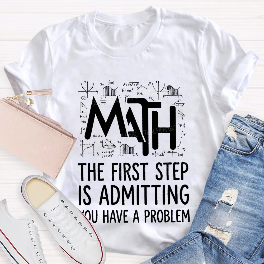 Math The First Step Is Admitting You Have A Problem Teacher T-shirt