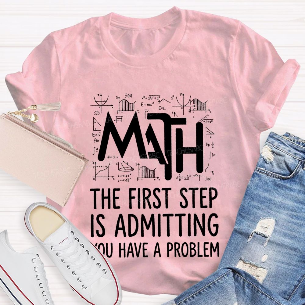 Math The First Step Is Admitting You Have A Problem Teacher T-shirt