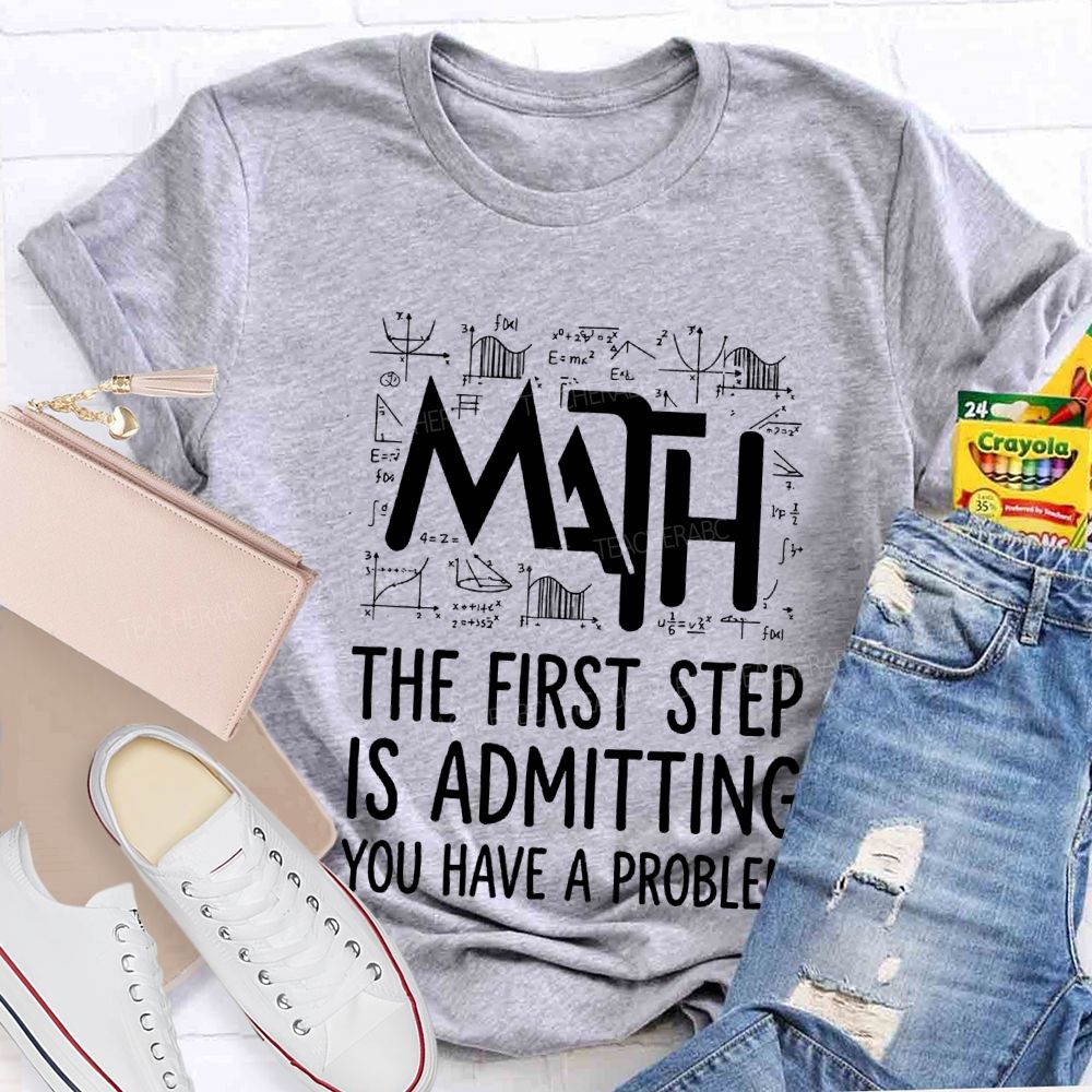 Math The First Step Is Admitting You Have A Problem Teacher T-shirt