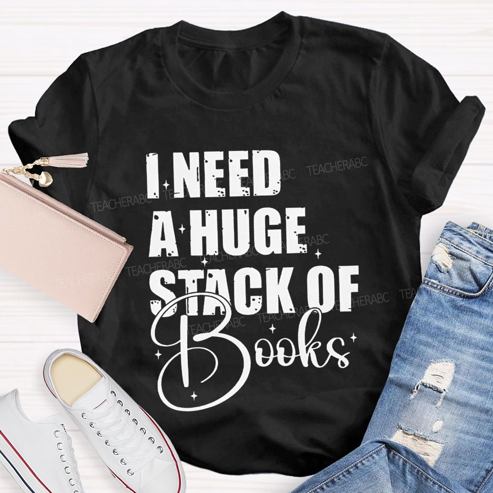 I Need A Huge Stack Of Books Teacher T-shirt