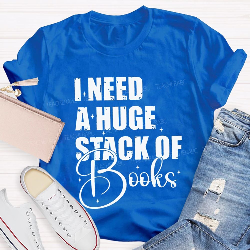 I Need A Huge Stack Of Books Teacher T-shirt