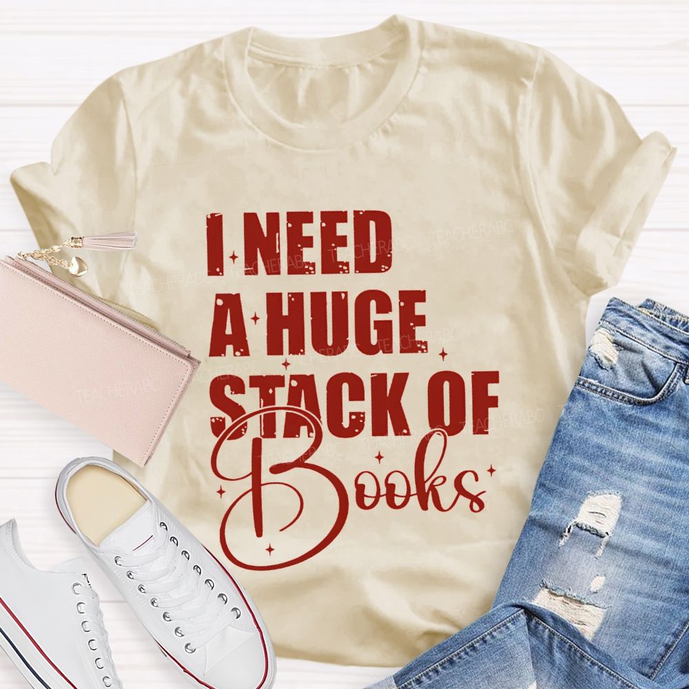 I Need A Huge Stack Of Books Teacher T-shirt