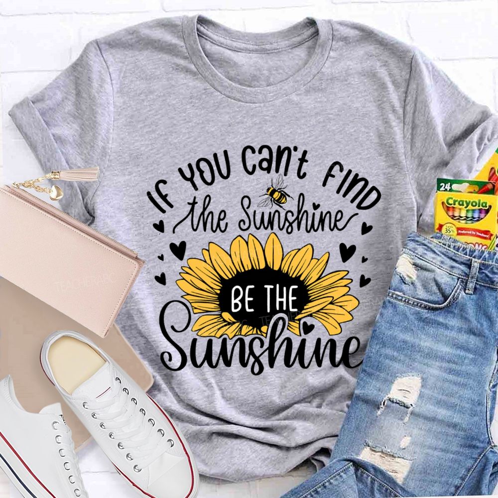 If You Can'T Find The Sunshine Be The Sunshine Sunflower Teacher T-Shirt