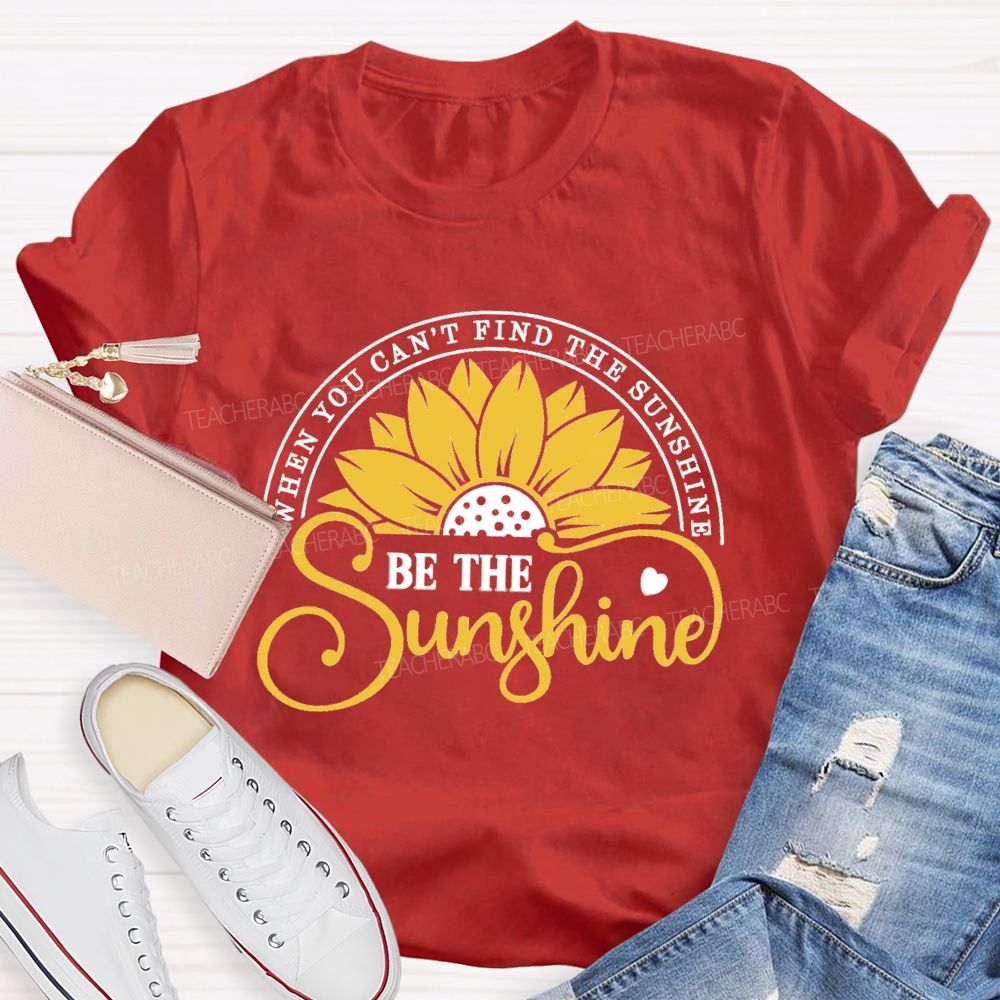 When You Can't Find The Sunshine Be The Sunshine Teacher T-Shirt