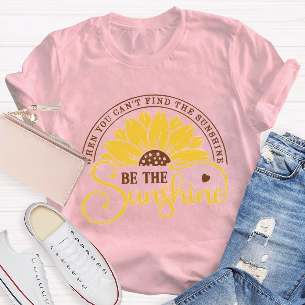 When You Can't Find The Sunshine Be The Sunshine Teacher T-Shirt