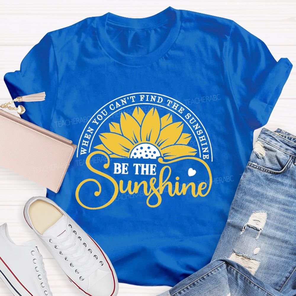 When You Can't Find The Sunshine Be The Sunshine Teacher T-Shirt