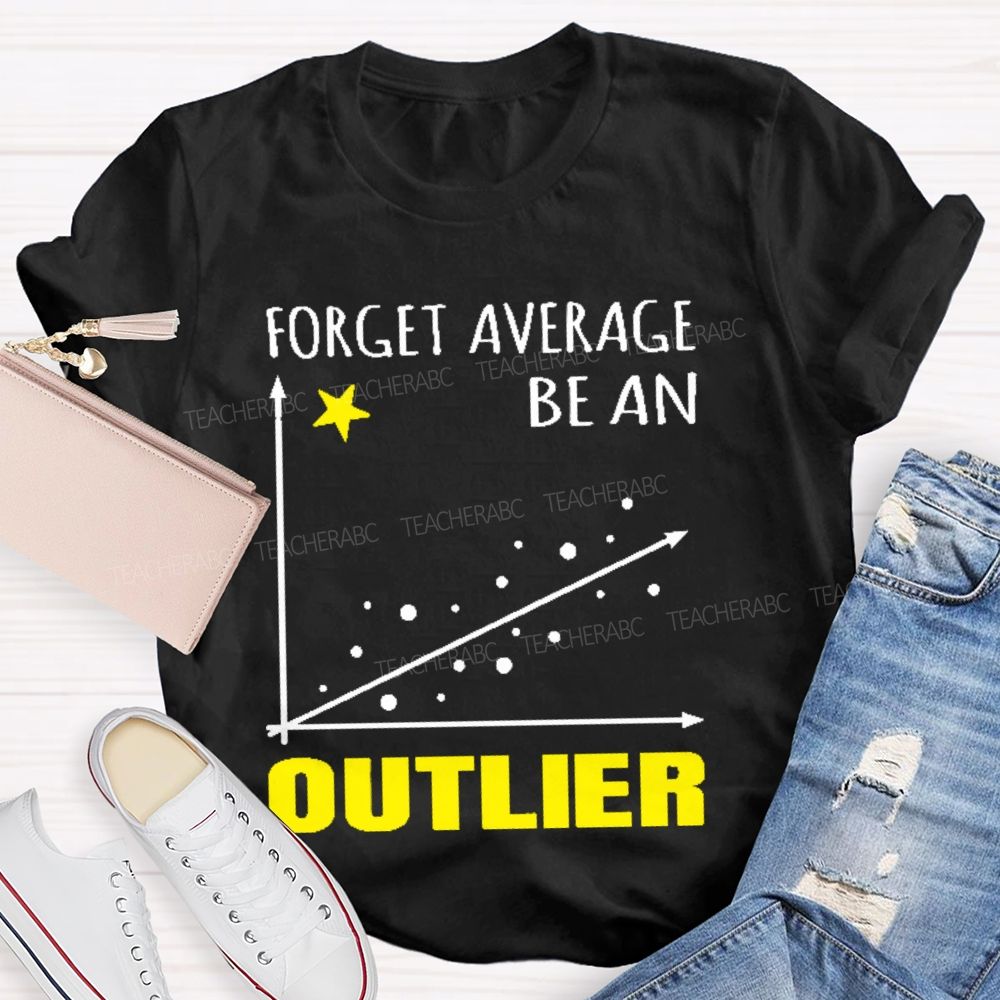 Forget Average Be An Outlier  Teacher T-shirt