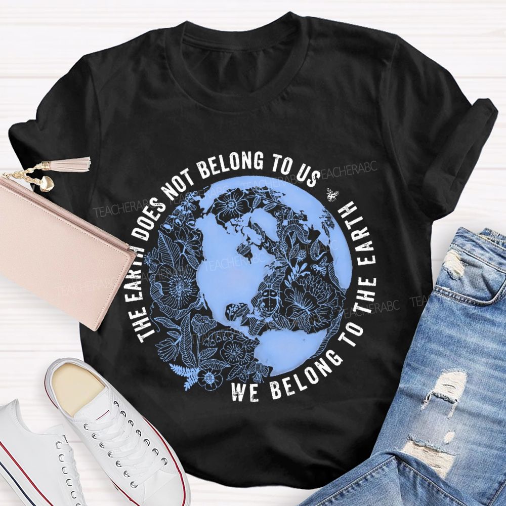 The Earth Does Not Belong To Us  We Belong To The Earth   Teacher T-shirt